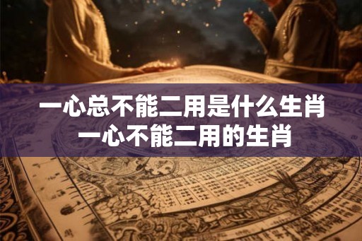 一心总不能二用是什么生肖 一心不能二用的生肖
