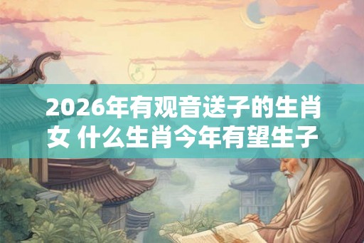 2026年有观音送子的生肖女 什么生肖今年有望生子