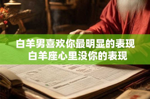 白羊男喜欢你最明显的表现  白羊座心里没你的表现