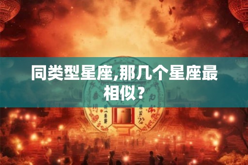 同类型星座,那几个星座最相似？