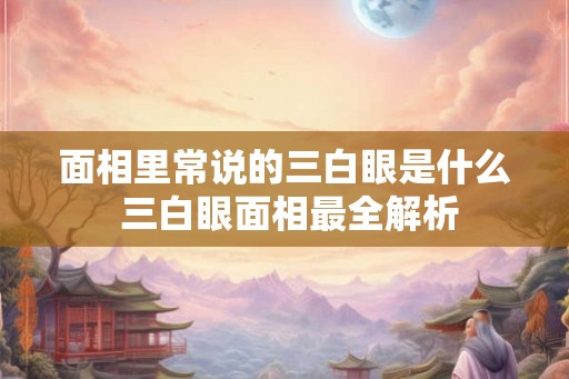 面相里常说的三白眼是什么 三白眼面相最全解析