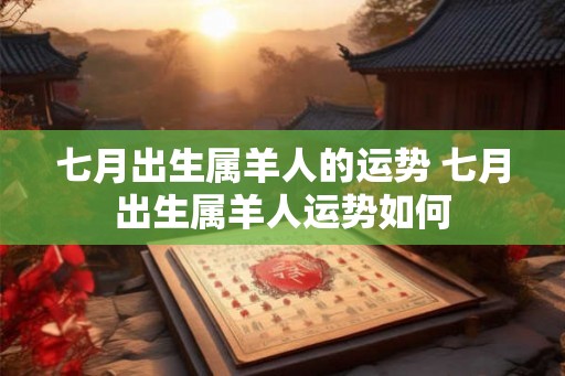 七月出生属羊人的运势 七月出生属羊人运势如何