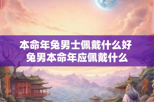 本命年兔男士佩戴什么好 兔男本命年应佩戴什么