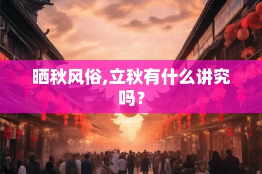 晒秋风俗,立秋有什么讲究吗？