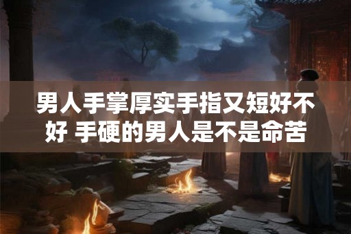 男人手掌厚实手指又短好不好 手硬的男人是不是命苦