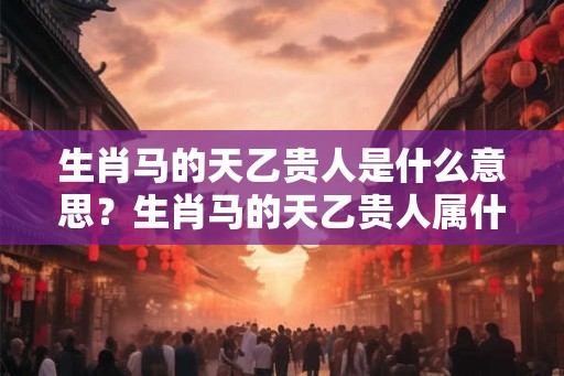 生肖马的天乙贵人是什么意思？生肖马的天乙贵人属什么？