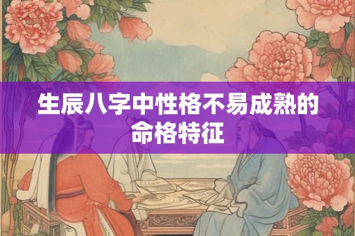 生辰八字中性格不易成熟的命格特征