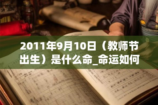 2011年9月10日（教师节出生）是什么命_命运如何
