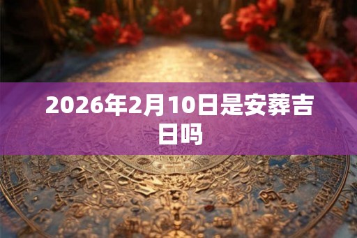 2026年2月10日是安葬吉日吗
