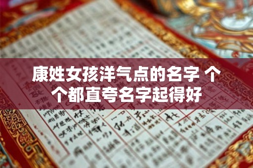 康姓女孩洋气点的名字 个个都直夸名字起得好