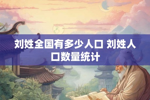 刘姓全国有多少人口 刘姓人口数量统计 刘姓全国有多少人口 刘姓人口数量统计