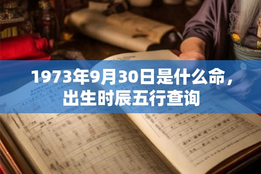 1973年9月30日是什么命,出生时辰五行查询 1973年9月30日是什么命,出生时辰五行查询