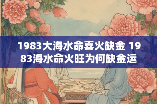 1983大海水命喜火缺金 1983海水命火旺为何缺金运