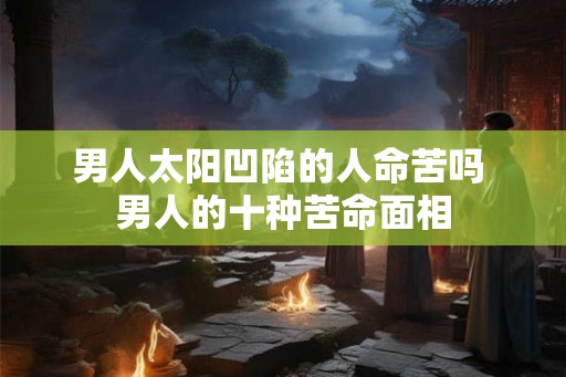 男人太阳凹陷的人命苦吗 男人的十种苦命面相 男人太阳凹陷的人命苦吗 男人的十种苦命面相