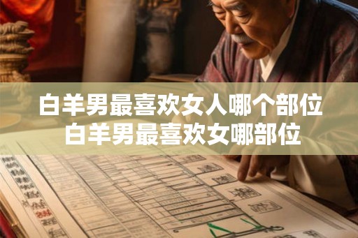 白羊男最喜欢女人哪个部位 白羊男最喜欢女哪部位 白羊男最喜欢女人哪个部位 白羊男最喜欢女哪部位