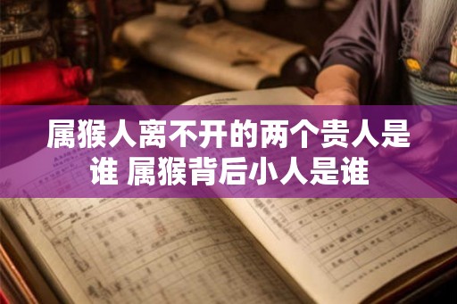 属猴人离不开的两个贵人是谁 属猴背后小人是谁 属猴人离不开的两个贵人是谁 属猴背后小人是谁