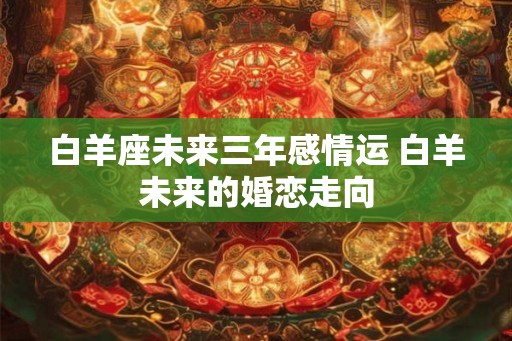 白羊座未来三年感情运 白羊未来的婚恋走向