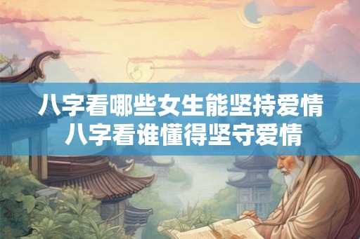 八字看哪些女生能坚持爱情 八字看谁懂得坚守爱情