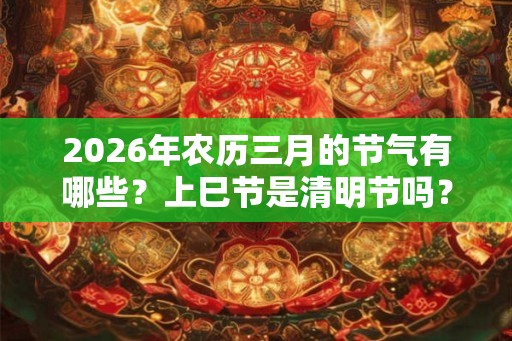 2026年农历三月的节气有哪些？上巳节是清明节吗？