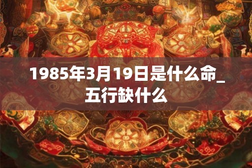 1985年3月19日是什么命_五行缺什么