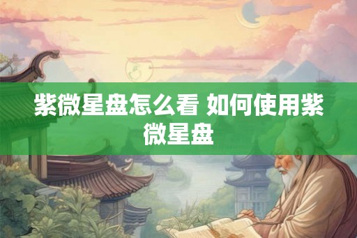 紫微星盘怎么看 如何使用紫微星盘
