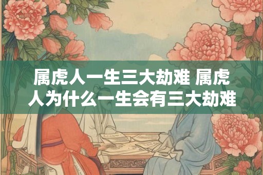 属虎人一生三大劫难 属虎人为什么一生会有三大劫难