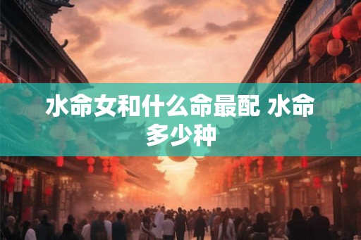 水命女和什么命最配 水命多少种
