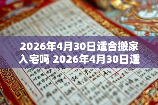2026年4月30日适合搬家入宅吗 2026年4月30日适合搬家吗