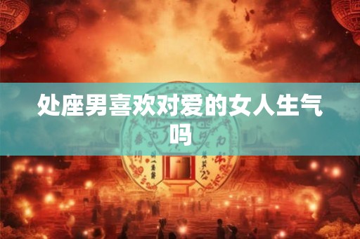 处座男喜欢对爱的女人生气吗