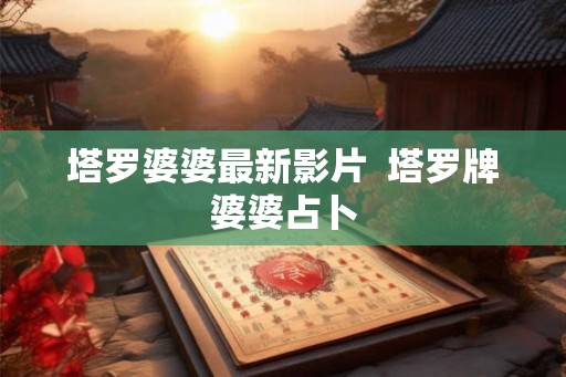 塔罗婆婆最新影片  塔罗牌婆婆占卜