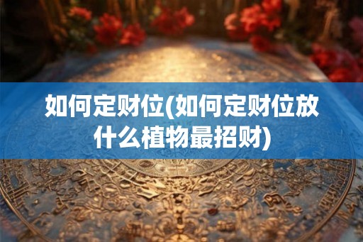 如何定财位(如何定财位放什么植物最招财)