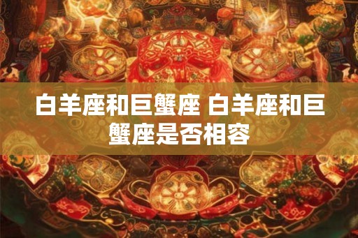 白羊座和巨蟹座 白羊座和巨蟹座是否相容 白羊座和巨蟹座 白羊座和巨蟹座是否相容