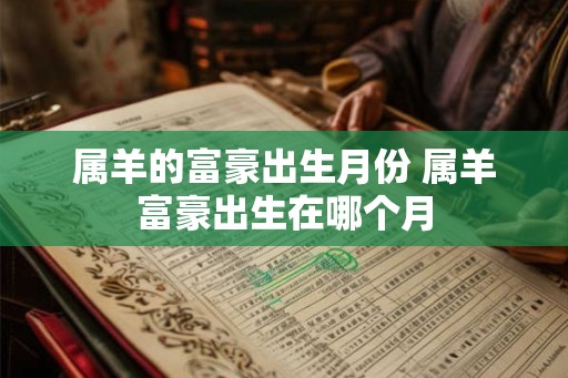 属羊的富豪出生月份 属羊富豪出生在哪个月 属羊的富豪出生月份 属羊富豪出生在哪个月