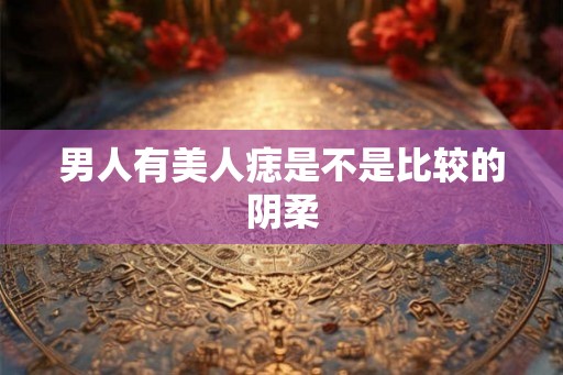 男人有美人痣是不是比较的阴柔 男人有美人痣是不是比较的阴柔