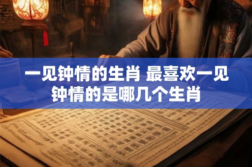 一见钟情的生肖 最喜欢一见钟情的是哪几个生肖