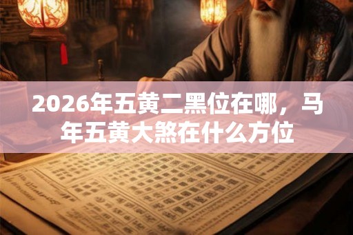 2026年五黄二黑位在哪，马年五黄大煞在什么方位