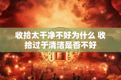 收拾太干净不好为什么 收拾过于清洁是否不好