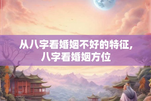 从八字看婚姻不好的特征,八字看婚姻方位