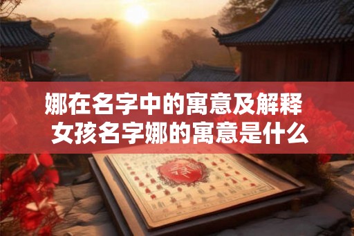 娜在名字中的寓意及解释 女孩名字娜的寓意是什么 娜在名字中的寓意及解释 女孩名字娜的寓意是什么