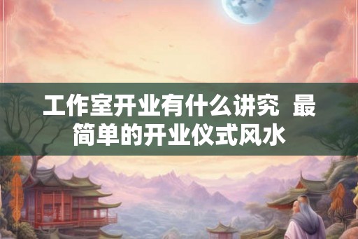 工作室开业有什么讲究  最简单的开业仪式风水
