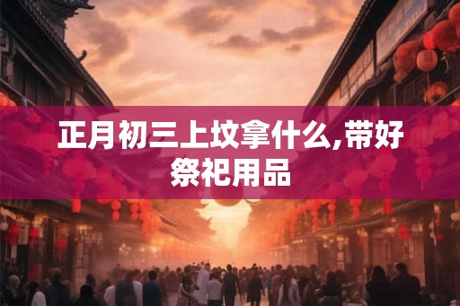 正月初三上坟拿什么,带好祭祀用品