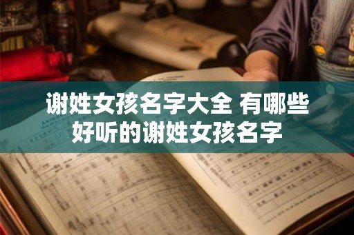 谢姓女孩名字大全 有哪些好听的谢姓女孩名字 谢姓女孩名字大全 有哪些好听的谢姓女孩名字