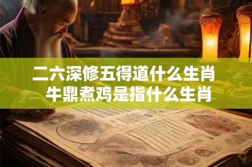二六深修五得道什么生肖 牛鼎煮鸡是指什么生肖 二六深修五得道什么生肖 牛鼎煮鸡是指什么生肖