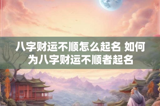 八字财运不顺怎么起名 如何为八字财运不顺者起名