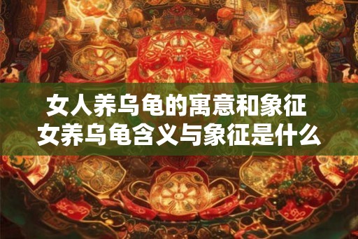 女人养乌龟的寓意和象征 女养乌龟含义与象征是什么