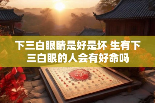 下三白眼睛是好是坏 生有下三白眼的人会有好命吗 下三白眼睛是好是坏 生有下三白眼的人会有好命吗