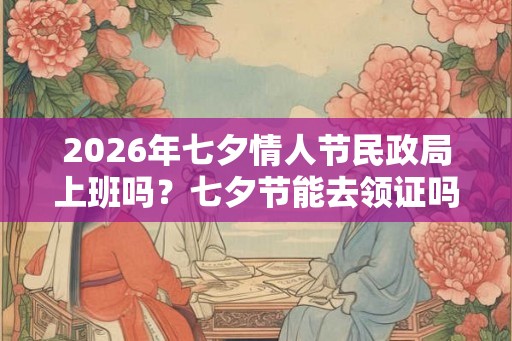 2026年七夕情人节民政局上班吗？七夕节能去领证吗？