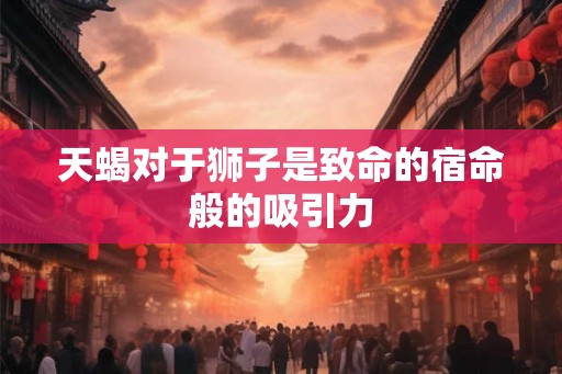天蝎对于狮子是致命的宿命般的吸引力