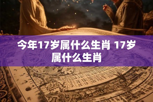 今年17岁属什么生肖 17岁属什么生肖