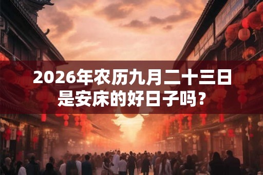 2026年农历九月二十三日是安床的好日子吗？